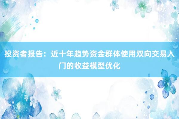 投资者报告：近十年趋势资金群体使用双向交易入门的收益模型优化