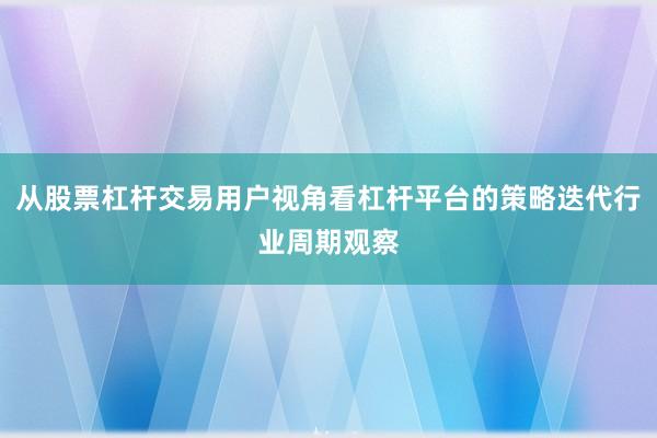 从股票杠杆交易用户视角看杠杆平台的策略迭代行业周期观察
