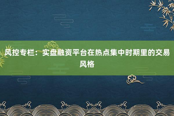 风控专栏：实盘融资平台在热点集中时期里的交易风格