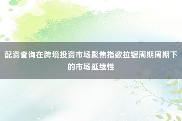 配资查询在跨境投资市场聚焦指数拉锯周期周期下的市场延续性