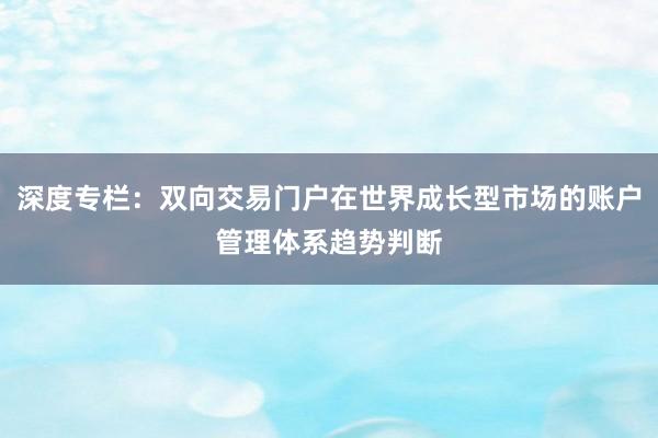 深度专栏：双向交易门户在世界成长型市场的账户管理体系趋势判断