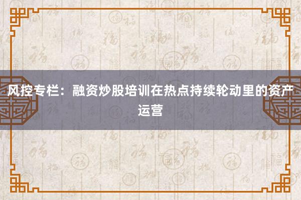 风控专栏：融资炒股培训在热点持续轮动里的资产运营