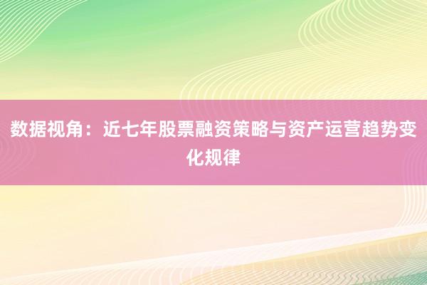 数据视角：近七年股票融资策略与资产运营趋势变化规律