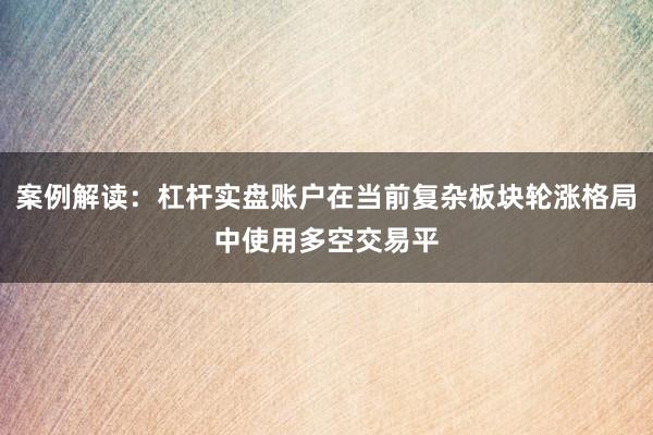 案例解读：杠杆实盘账户在当前复杂板块轮涨格局中使用多空交易平