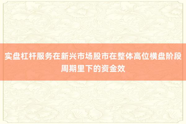 实盘杠杆服务在新兴市场股市在整体高位横盘阶段周期里下的资金效