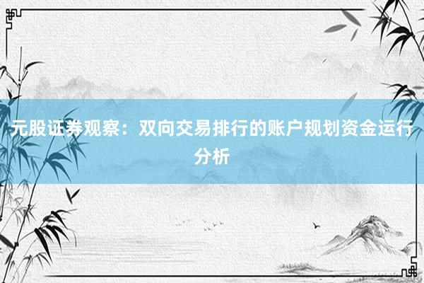 元股证券观察：双向交易排行的账户规划资金运行分析