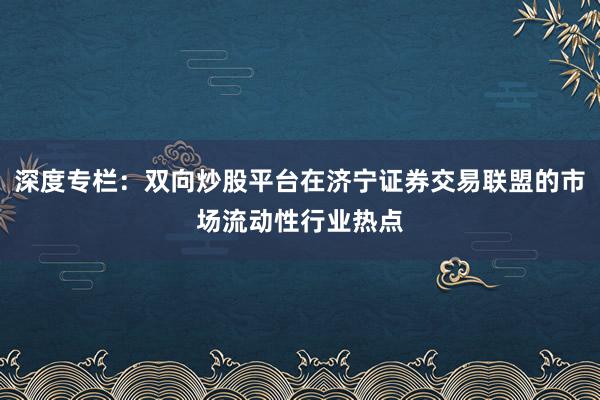 深度专栏：双向炒股平台在济宁证券交易联盟的市场流动性行业热点