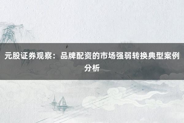 元股证券观察：品牌配资的市场强弱转换典型案例分析