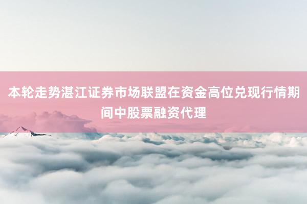本轮走势湛江证券市场联盟在资金高位兑现行情期间中股票融资代理