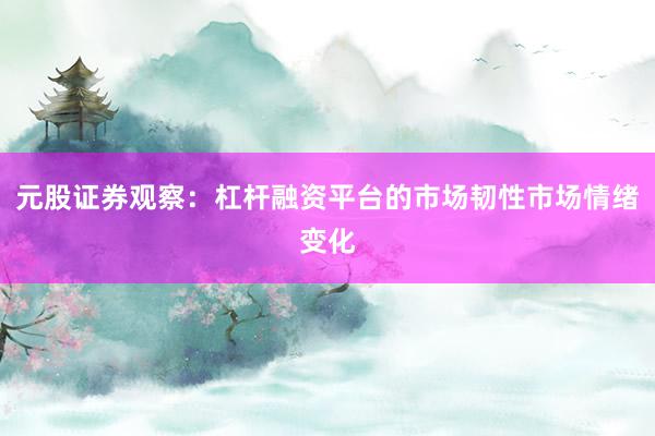 元股证券观察：杠杆融资平台的市场韧性市场情绪变化