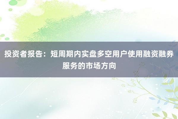 投资者报告：短周期内实盘多空用户使用融资融券服务的市场方向