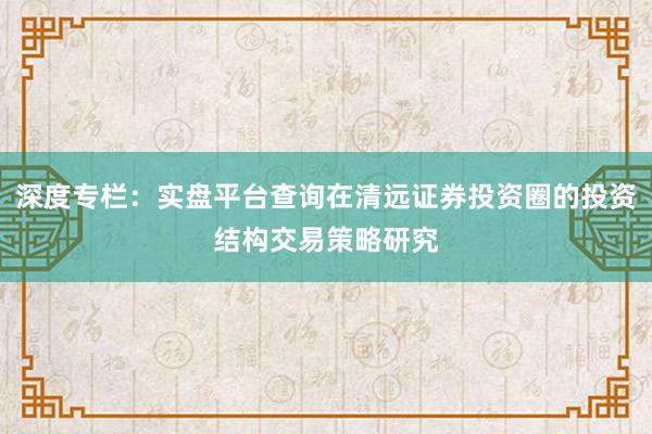 深度专栏：实盘平台查询在清远证券投资圈的投资结构交易策略研究