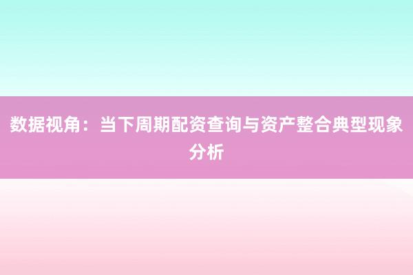 数据视角：当下周期配资查询与资产整合典型现象分析