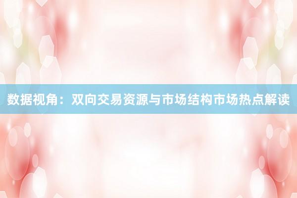 数据视角：双向交易资源与市场结构市场热点解读
