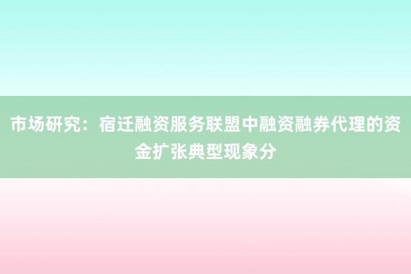 市场研究：宿迁融资服务联盟中融资融券代理的资金扩张典型现象分