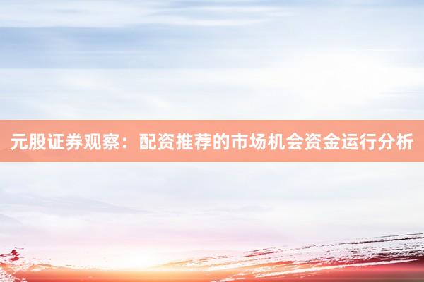 元股证券观察:配资推荐的市场机会资金运行分析