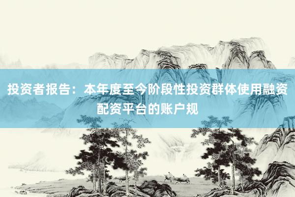 投资者报告：本年度至今阶段性投资群体使用融资配资平台的账户规