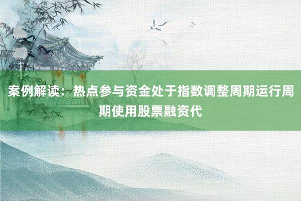 案例解读：热点参与资金处于指数调整周期运行周期使用股票融资代