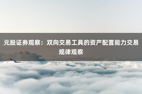 元股证券观察：双向交易工具的资产配置能力交易规律观察