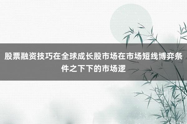 股票融资技巧在全球成长股市场在市场短线博弈条件之下下的市场逻