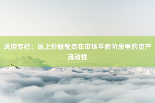 风控专栏：线上炒股配资在市场平衡阶段里的资产流动性