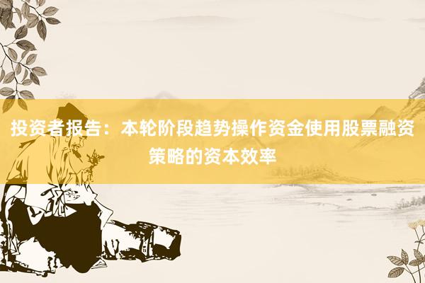 投资者报告：本轮阶段趋势操作资金使用股票融资策略的资本效率