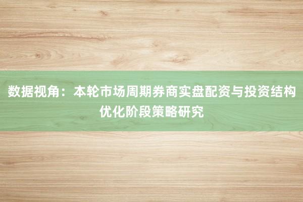 数据视角：本轮市场周期券商实盘配资与投资结构优化阶段策略研究