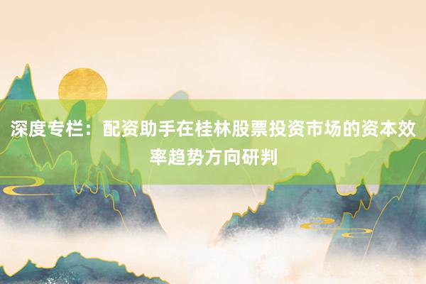 深度专栏：配资助手在桂林股票投资市场的资本效率趋势方向研判