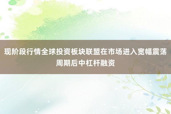现阶段行情全球投资板块联盟在市场进入宽幅震荡周期后中杠杆融资