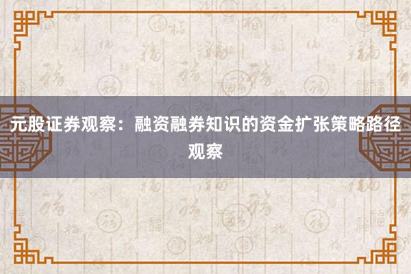 元股证券观察：融资融券知识的资金扩张策略路径观察