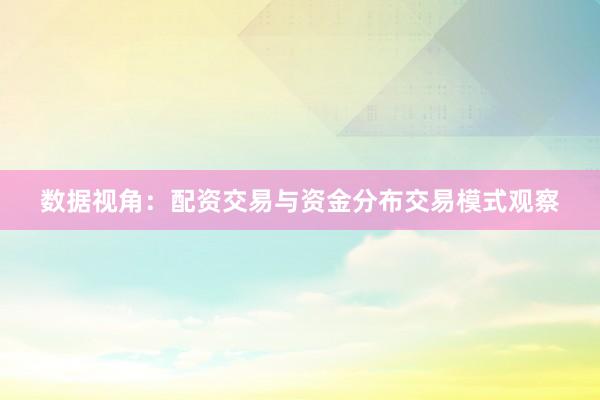 数据视角：配资交易与资金分布交易模式观察