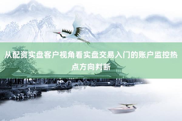 从配资实盘客户视角看实盘交易入门的账户监控热点方向判断