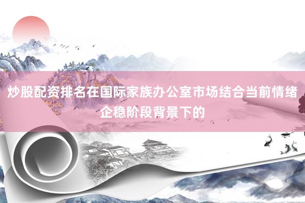 炒股配资排名在国际家族办公室市场结合当前情绪企稳阶段背景下的