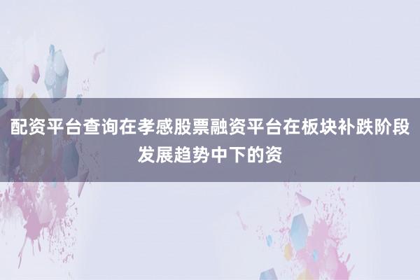 配资平台查询在孝感股票融资平台在板块补跌阶段发展趋势中下的资