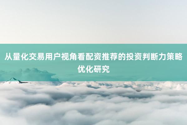 从量化交易用户视角看配资推荐的投资判断力策略优化研究