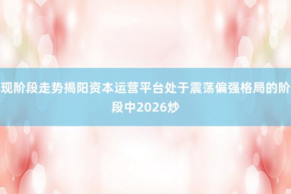 现阶段走势揭阳资本运营平台处于震荡偏强格局的阶段中2026炒
