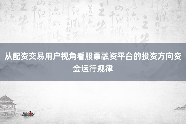 从配资交易用户视角看股票融资平台的投资方向资金运行规律