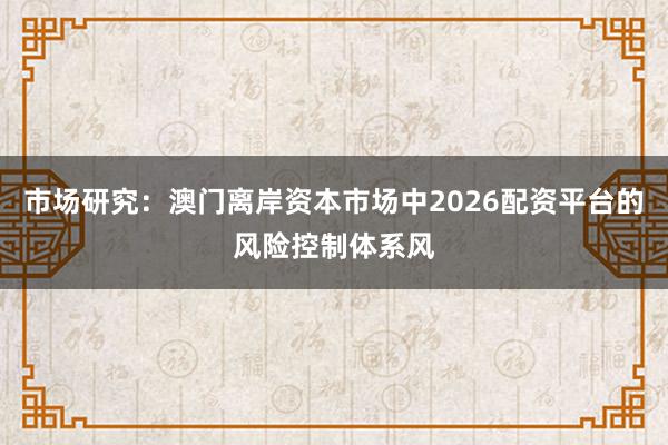市场研究：澳门离岸资本市场中2026配资平台的风险控制体系风