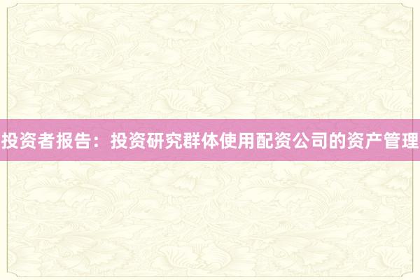 投资者报告：投资研究群体使用配资公司的资产管理