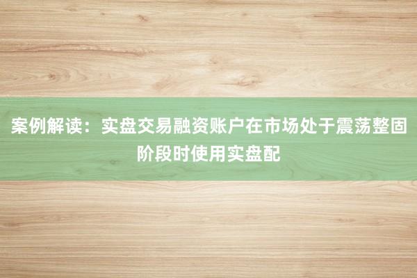 案例解读：实盘交易融资账户在市场处于震荡整固阶段时使用实盘配