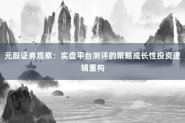 元股证券观察：实盘平台测评的策略成长性投资逻辑重构