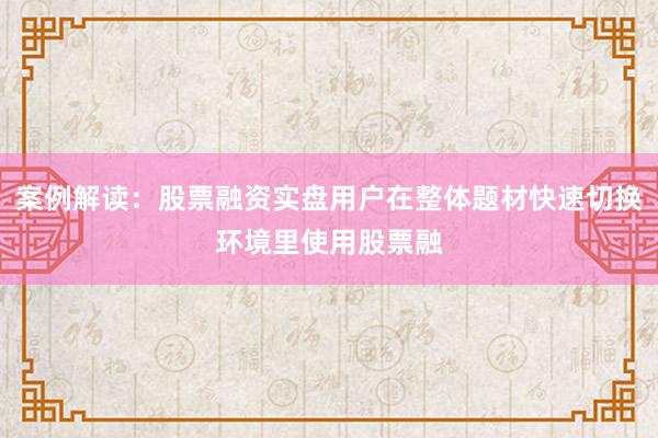 案例解读：股票融资实盘用户在整体题材快速切换环境里使用股票融