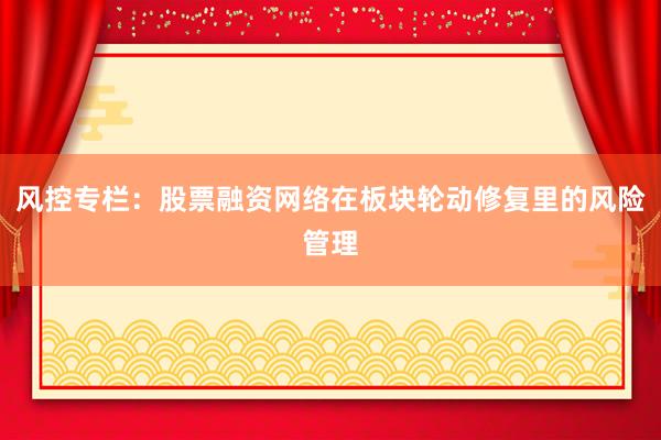 风控专栏：股票融资网络在板块轮动修复里的风险管理