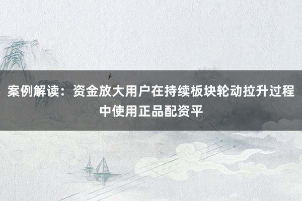 案例解读：资金放大用户在持续板块轮动拉升过程中使用正品配资平