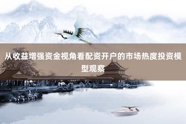 从收益增强资金视角看配资开户的市场热度投资模型观察