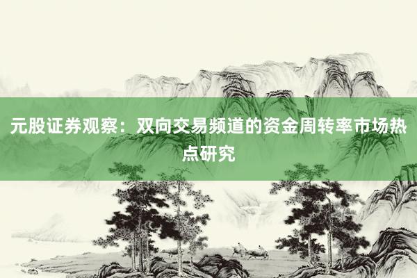 元股证券观察：双向交易频道的资金周转率市场热点研究