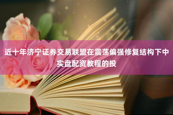近十年济宁证券交易联盟在震荡偏强修复结构下中实盘配资教程的投