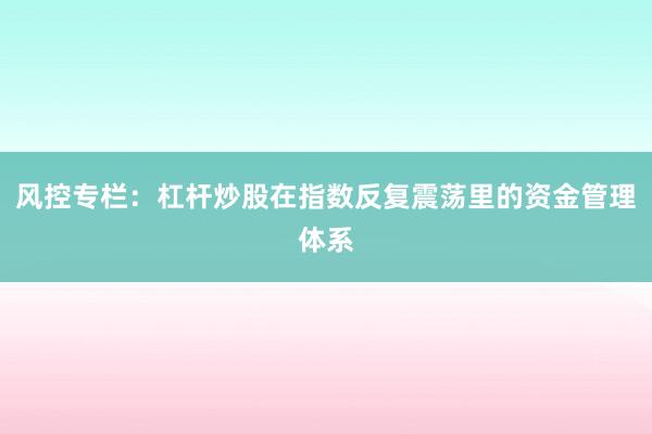 风控专栏：杠杆炒股在指数反复震荡里的资金管理体系