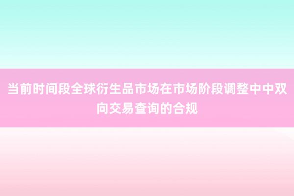 当前时间段全球衍生品市场在市场阶段调整中中双向交易查询的合规