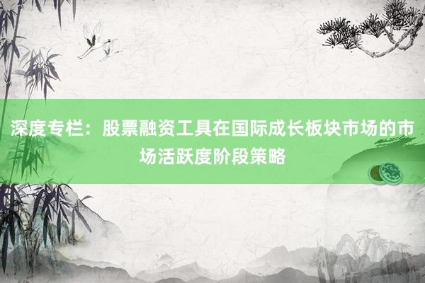深度专栏：股票融资工具在国际成长板块市场的市场活跃度阶段策略